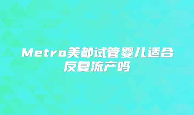 Metro美都试管婴儿适合反复流产吗