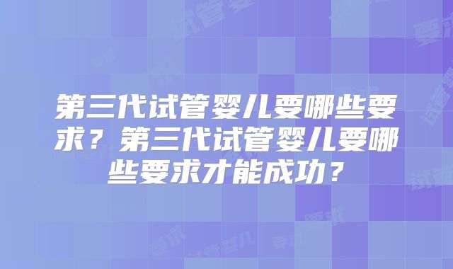 第三代试管婴儿要哪些要求?第三代试管婴儿要哪些要求才能成功?
