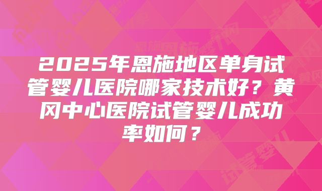 2025年恩施地区单身试管婴儿医院哪家技术好？黄冈中心医院试管婴儿成功率如何？