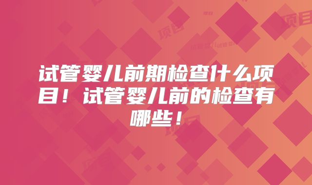 试管婴儿前期检查什么项目！试管婴儿前的检查有哪些！