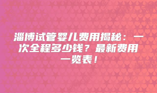淄博试管婴儿费用揭秘：一次全程多少钱？最新费用一览表！