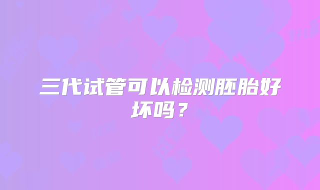 三代试管可以检测胚胎好坏吗?