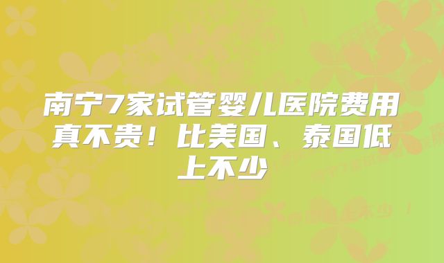 南宁7家试管婴儿医院费用真不贵!比美国、泰国低上不少