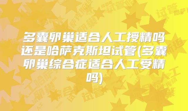 多囊卵巢适合人工授精吗还是哈萨克斯坦试管(多囊卵巢综合症适合人工受精吗)