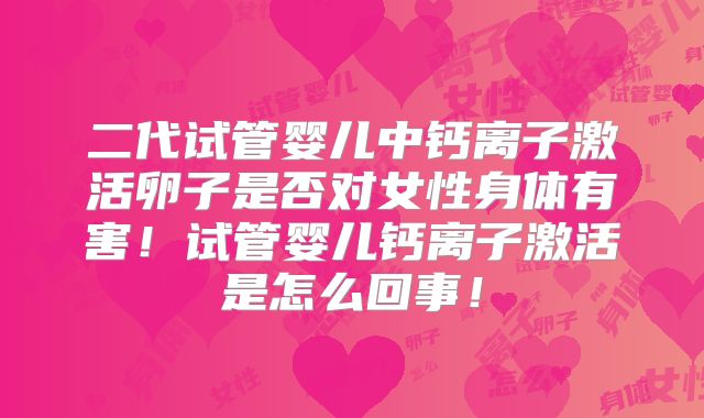 二代试管婴儿中钙离子激活卵子是否对女性身体有害！试管婴儿钙离子激活是怎么回事！