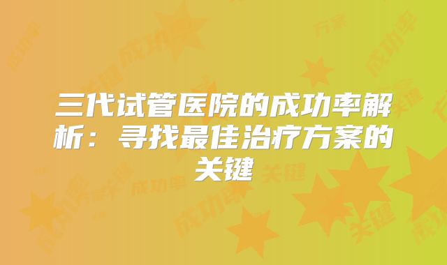三代试管医院的成功率解析：寻找最佳治疗方案的关键