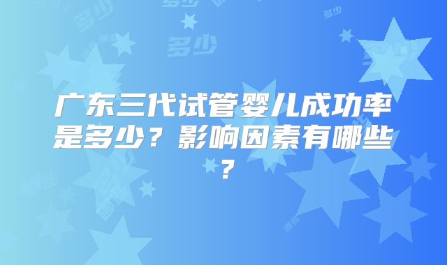 广东三代试管婴儿成功率是多少？影响因素有哪些？