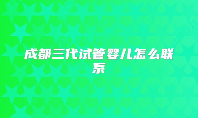 成都三代试管婴儿怎么联系
