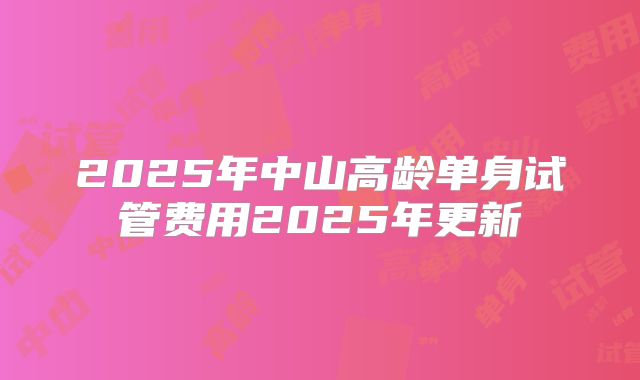2025年中山高龄单身试管费用2025年更新