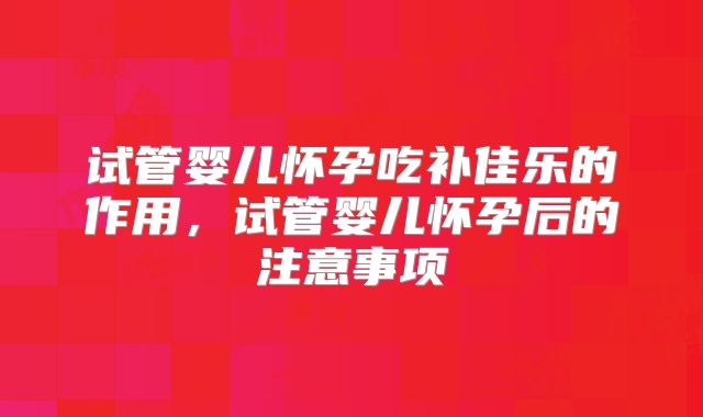 试管婴儿怀孕吃补佳乐的作用，试管婴儿怀孕后的注意事项