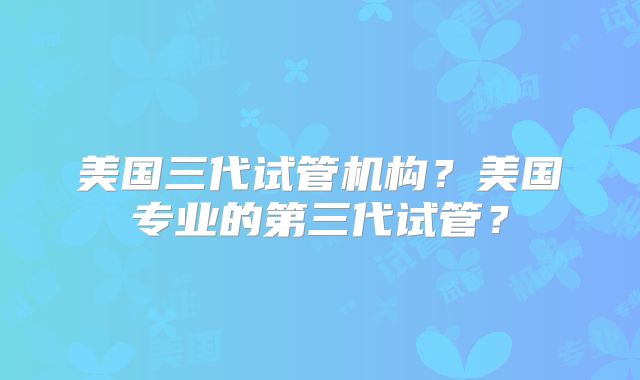美国三代试管机构？美国专业的第三代试管？