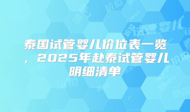 泰国试管婴儿价位表一览，2025年赴泰试管婴儿明细清单