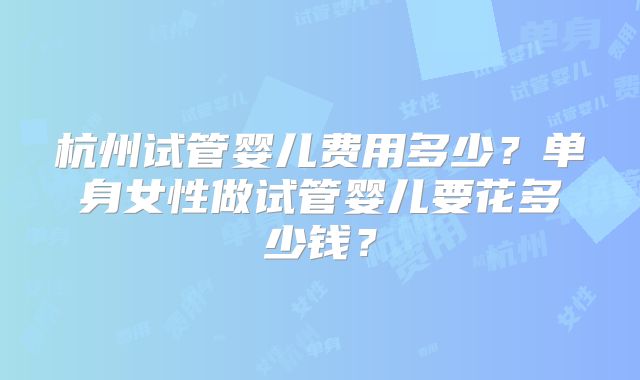 杭州试管婴儿费用多少？单身女性做试管婴儿要花多少钱？