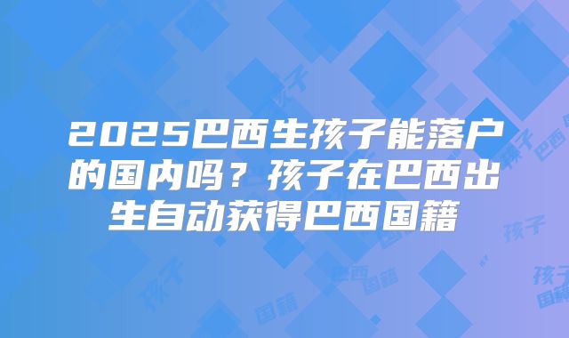 2025巴西生孩子能落户的国内吗？孩子在巴西出生自动获得巴西国籍