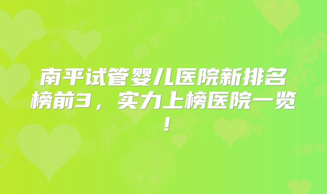南平试管婴儿医院新排名榜前3,实力上榜医院一览!