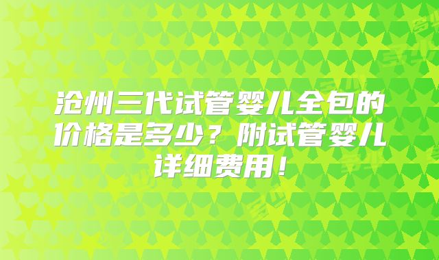 沧州三代试管婴儿全包的价格是多少?附试管婴儿详细费用!