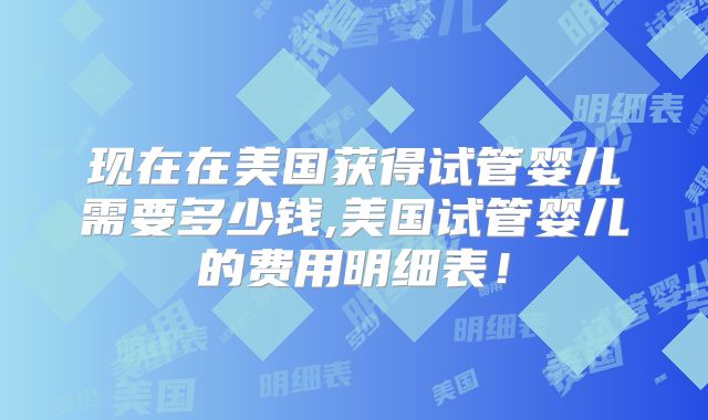 现在在美国获得试管婴儿需要多少钱,美国试管婴儿的费用明细表！