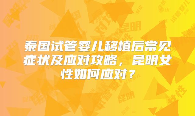 泰国试管婴儿移植后常见症状及应对攻略，昆明女性如何应对？