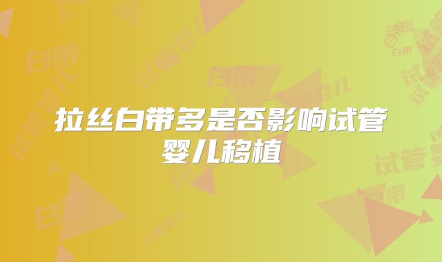 拉丝白带多是否影响试管婴儿移植