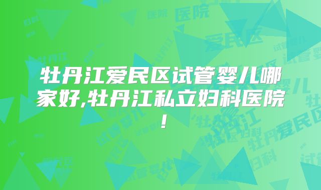 牡丹江爱民区试管婴儿哪家好,牡丹江私立妇科医院！