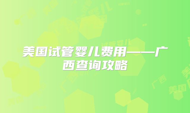 美国试管婴儿费用——广西查询攻略