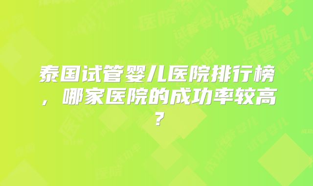 泰国试管婴儿医院排行榜，哪家医院的成功率较高？
