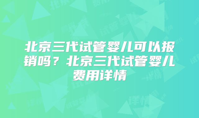 北京三代试管婴儿可以报销吗？北京三代试管婴儿费用详情