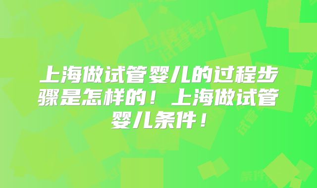 上海做试管婴儿的过程步骤是怎样的!上海做试管婴儿条件!