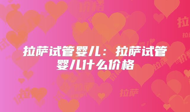 拉萨试管婴儿：拉萨试管婴儿什么价格