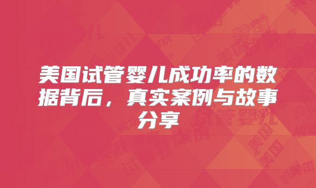 美国试管婴儿成功率的数据背后，真实案例与故事分享