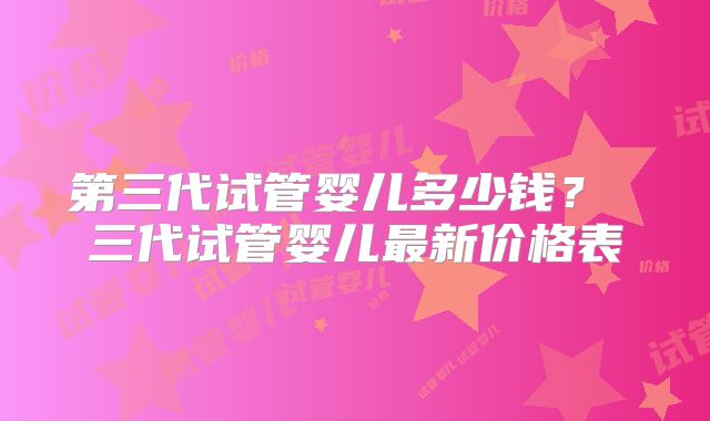 第三代试管婴儿多少钱？ 三代试管婴儿最新价格表