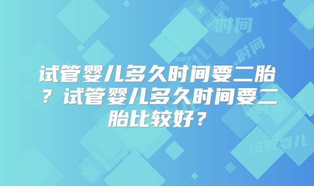 试管婴儿多久时间要二胎？试管婴儿多久时间要二胎比较好？