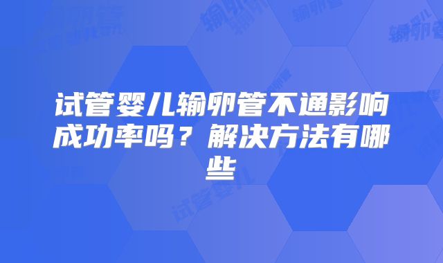 试管婴儿输卵管不通影响成功率吗？解决方法有哪些
