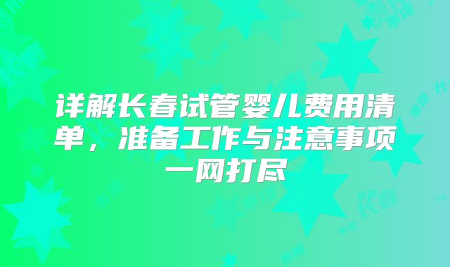 详解长春试管婴儿费用清单,准备工作与注意事项一网打尽