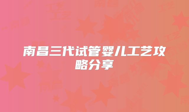 南昌三代试管婴儿工艺攻略分享
