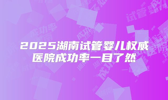 2025湖南试管婴儿权威医院成功率一目了然