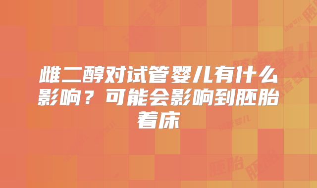 雌二醇对试管婴儿有什么影响？可能会影响到胚胎着床