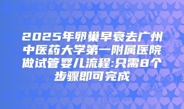 2025年卵巢早衰去广州中医药大学第一附属医院做试管婴儿流程:只需8个步骤即可完成