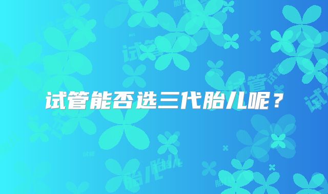 试管能否选三代胎儿呢？