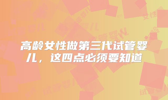 高龄女性做第三代试管婴儿，这四点必须要知道