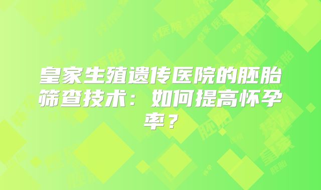 皇家生殖遗传医院的胚胎筛查技术:如何提高怀孕率?