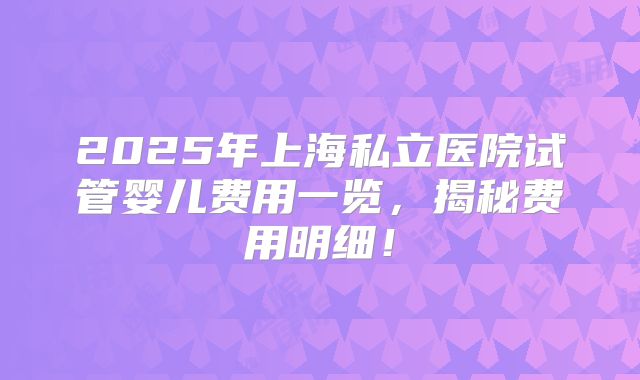 2025年上海私立医院试管婴儿费用一览，揭秘费用明细！