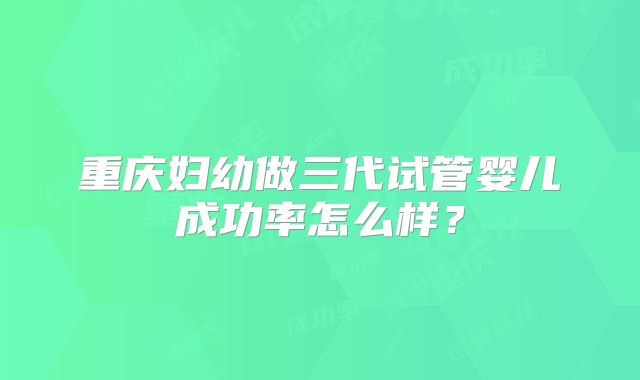重庆妇幼做三代试管婴儿成功率怎么样？