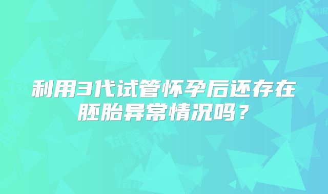 利用3代试管怀孕后还存在胚胎异常情况吗？