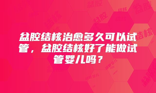 盆腔结核治愈多久可以试管，盆腔结核好了能做试管婴儿吗？