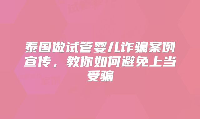 泰国做试管婴儿诈骗案例宣传，教你如何避免上当受骗