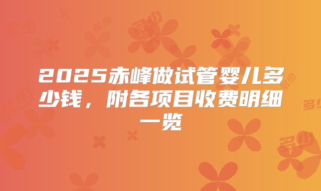 2025赤峰做试管婴儿多少钱，附各项目收费明细一览