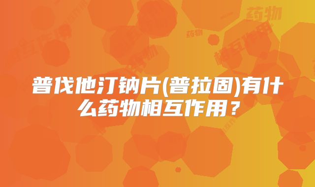 普伐他汀钠片(普拉固)有什么药物相互作用?