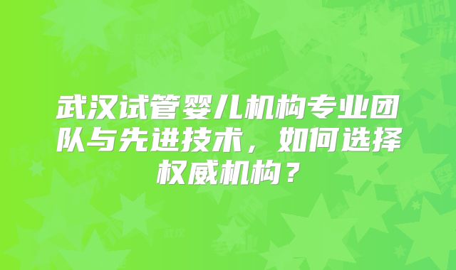 武汉试管婴儿机构专业团队与先进技术，如何选择权威机构？