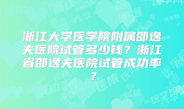 浙江大学医学院附属邵逸夫医院试管多少钱？浙江省邵逸夫医院试管成功率？